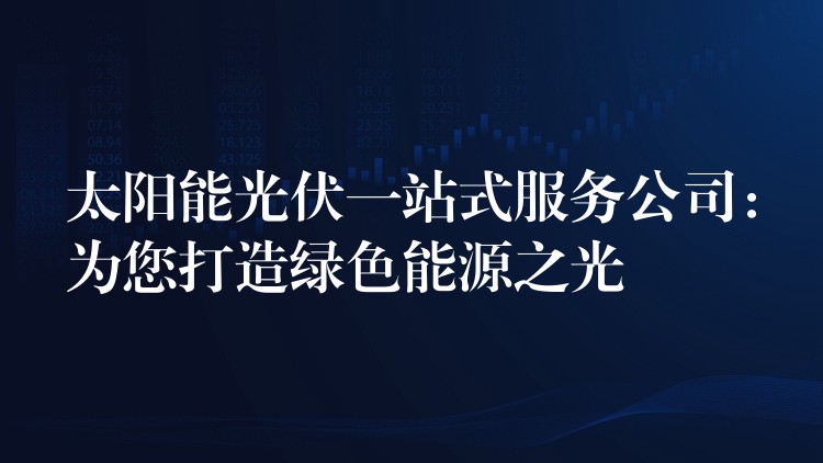 太阳能光伏一站式服务公司：为您打造绿色能源之光