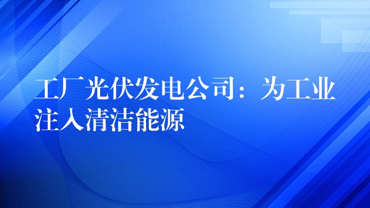 工厂光伏发电公司：为工业注入清洁能源