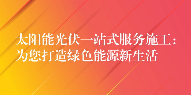 太阳能光伏一站式服务施工：为您打造绿色能源新生活