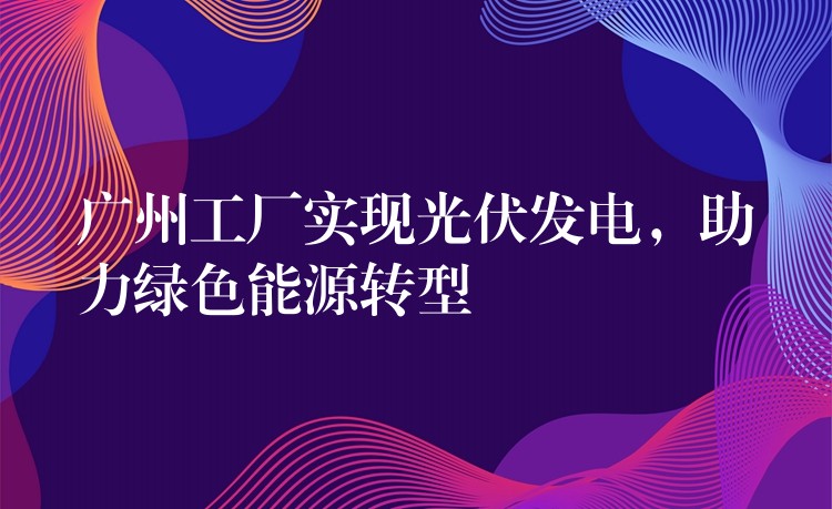 广州工厂实现光伏发电，助力绿色能源转型