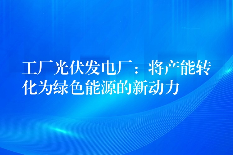 工厂光伏发电厂：将产能转化为绿色能源的新动力