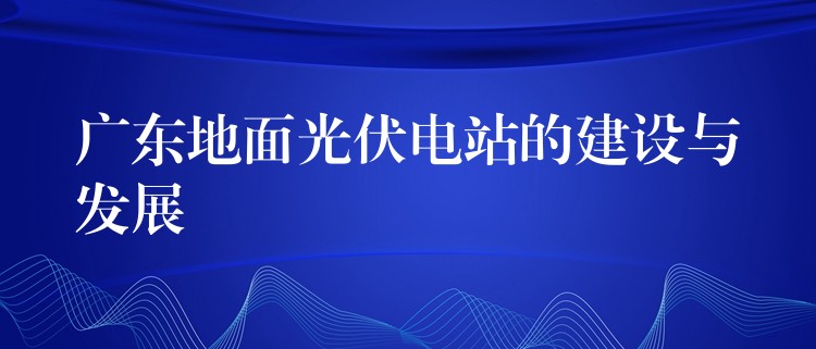 广东地面光伏电站的建设与发展