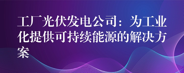 工厂光伏发电公司：为工业化提供可持续能源的解决方案