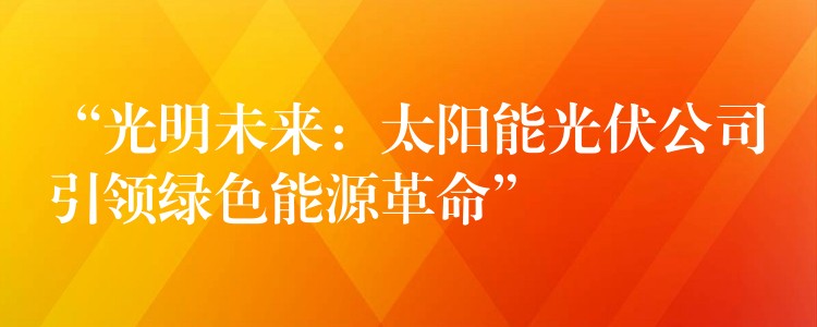 “光明未来：太阳能光伏公司引领绿色能源革命”