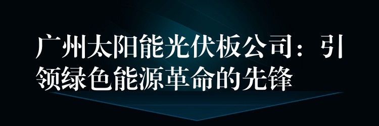 广州太阳能光伏板公司：引领绿色能源革命的先锋