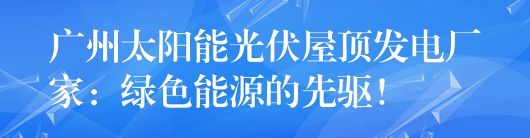 广州太阳能光伏屋顶发电厂家：绿色能源的先驱！