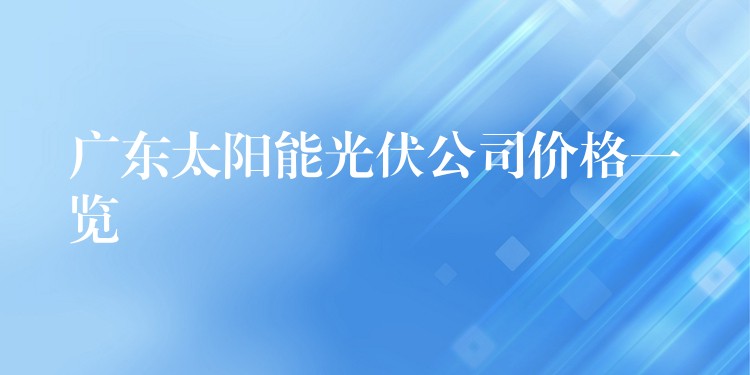 广东太阳能光伏公司价格一览