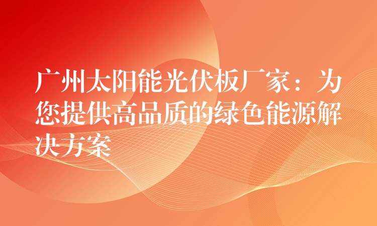 广州太阳能光伏板厂家：为您提供高品质的绿色能源解决方案