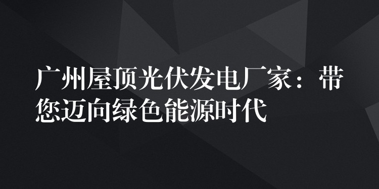 广州屋顶光伏发电厂家：带您迈向绿色能源时代