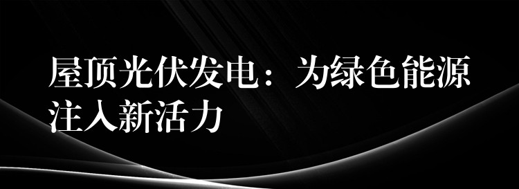 屋顶光伏发电：为绿色能源注入新活力