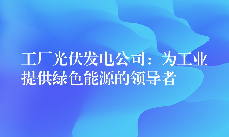 工厂光伏发电公司：为工业提供绿色能源的领导者