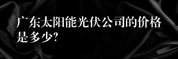 广东太阳能光伏公司的价格是多少？