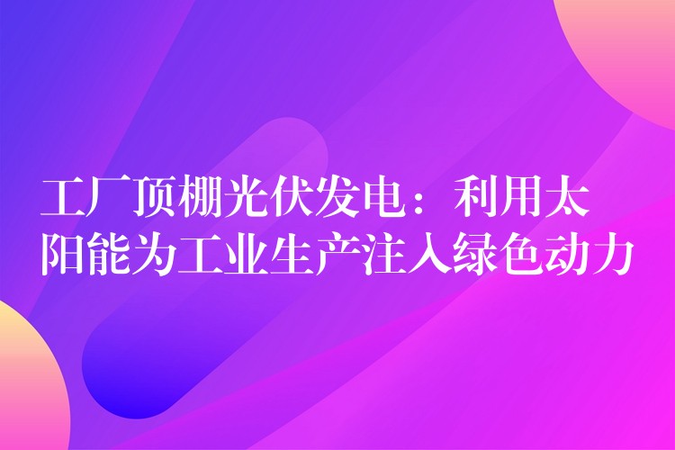 工厂顶棚光伏发电：利用太阳能为工业生产注入绿色动力