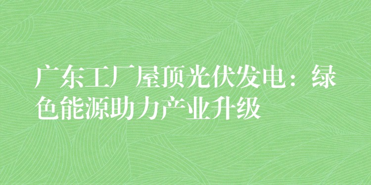 广东工厂屋顶光伏发电：绿色能源助力产业升级