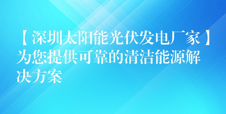 【深圳太阳能光伏发电厂家】为您提供可靠的清洁能源解决方案