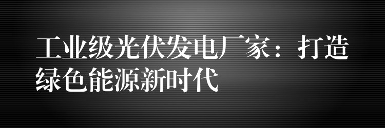 工业级光伏发电厂家：打造绿色能源新时代