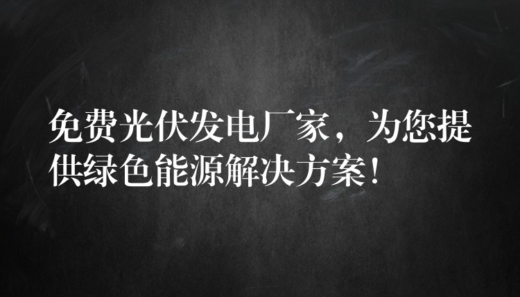 免费光伏发电厂家，为您提供绿色能源解决方案！