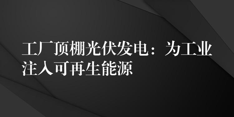 工厂顶棚光伏发电：为工业注入可再生能源