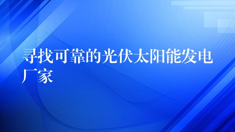 寻找可靠的光伏太阳能发电厂家