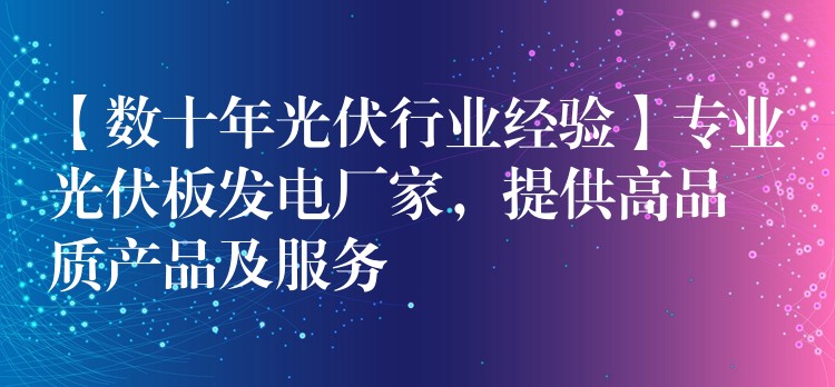 【数十年光伏行业经验】专业光伏板发电厂家，提供高品质产品及服务