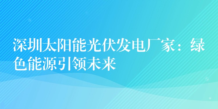 深圳太阳能光伏发电厂家：绿色能源引领未来