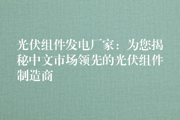 光伏组件发电厂家：为您揭秘中文市场领先的光伏组件制造商