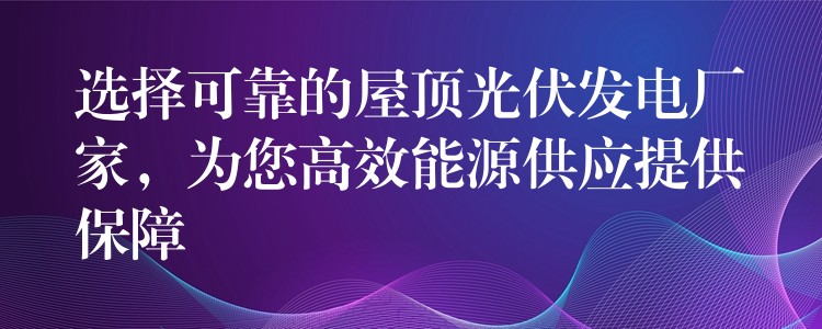 选择可靠的屋顶光伏发电厂家，为您高效能源供应提供保障