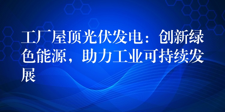 工厂屋顶光伏发电：创新绿色能源，助力工业可持续发展