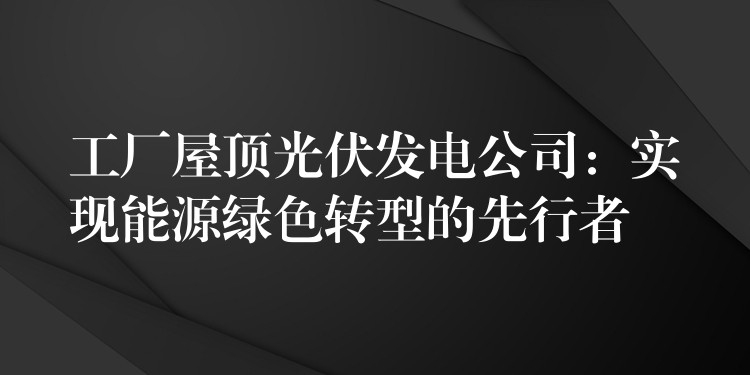 工厂屋顶光伏发电公司：实现能源绿色转型的先行者