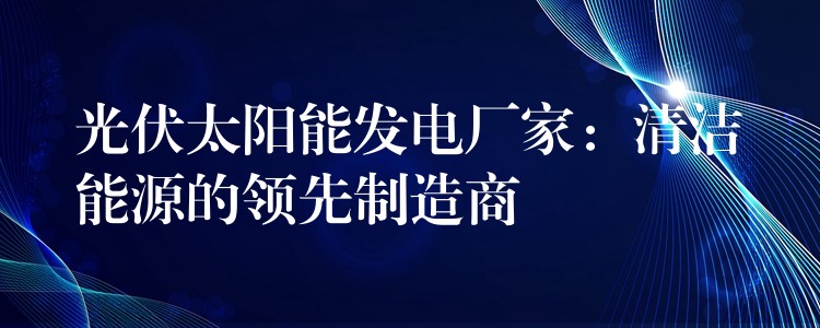 光伏太阳能发电厂家：清洁能源的领先制造商