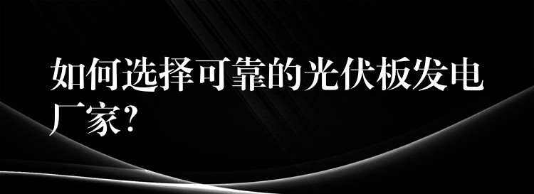 如何选择可靠的光伏板发电厂家？