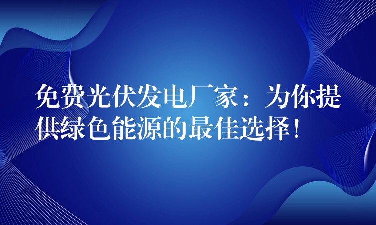 免费光伏发电厂家：为你提供绿色能源的最佳选择！