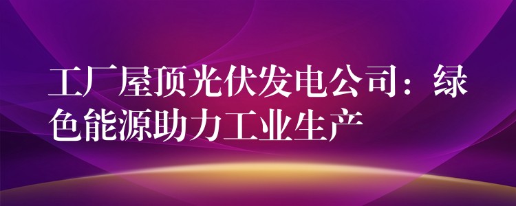 工厂屋顶光伏发电公司：绿色能源助力工业生产