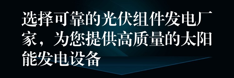 选择可靠的光伏组件发电厂家，为您提供高质量的太阳能发电设备