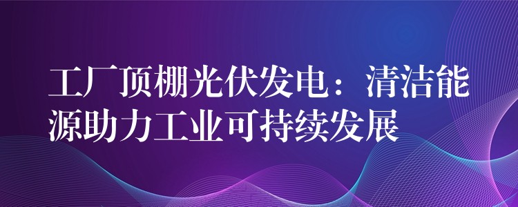 工厂顶棚光伏发电：清洁能源助力工业可持续发展