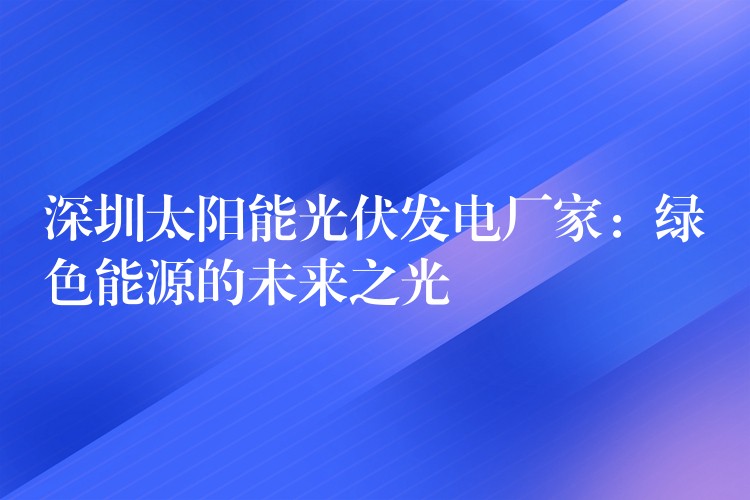 深圳太阳能光伏发电厂家：绿色能源的未来之光