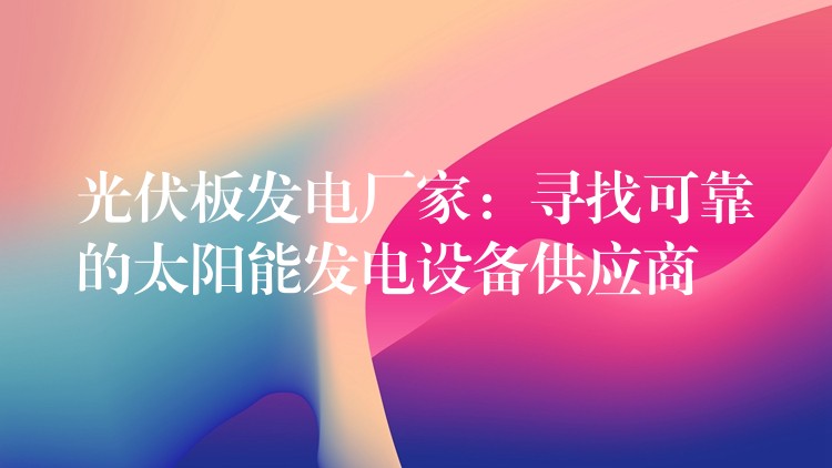 光伏板发电厂家：寻找可靠的太阳能发电设备供应商