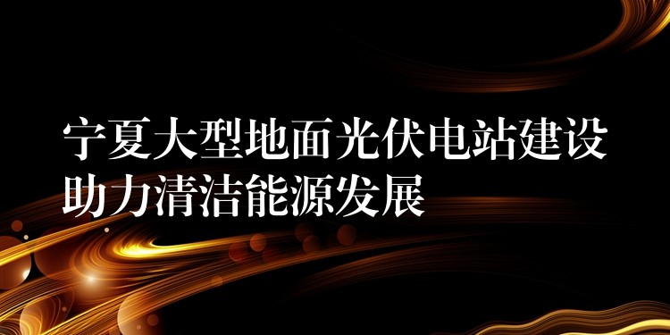 宁夏大型地面光伏电站建设助力清洁能源发展