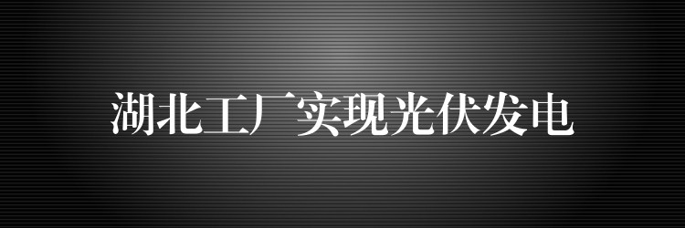 湖北工厂实现光伏发电