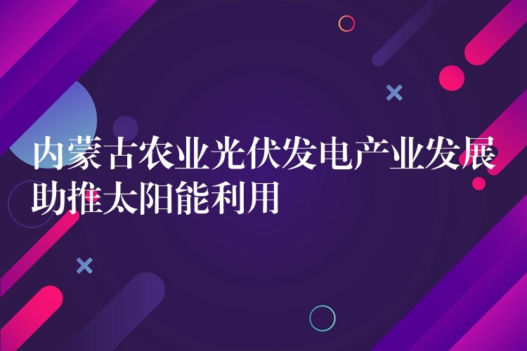 内蒙古农业光伏发电产业发展助推太阳能利用