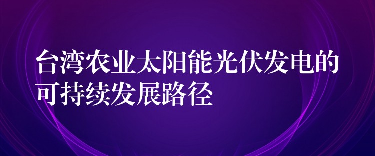 台湾农业太阳能光伏发电的可持续发展路径