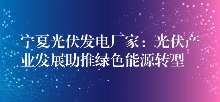 宁夏光伏发电厂家：光伏产业发展助推绿色能源转型