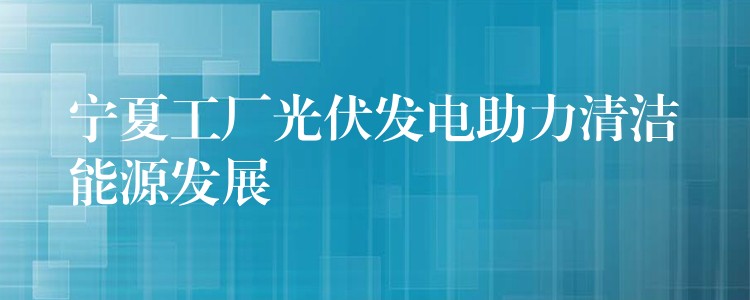 宁夏工厂光伏发电助力清洁能源发展