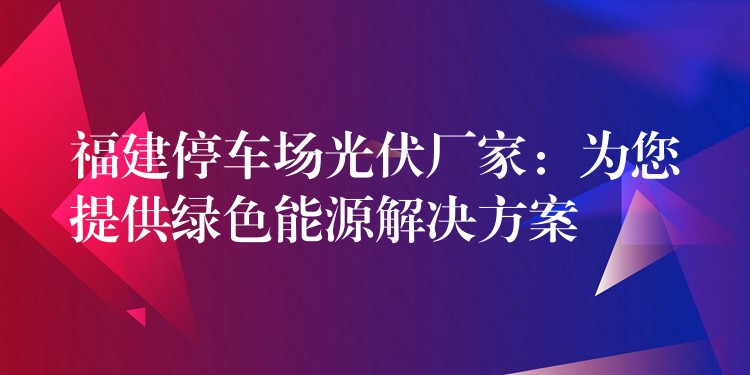 福建停车场光伏厂家：为您提供绿色能源解决方案