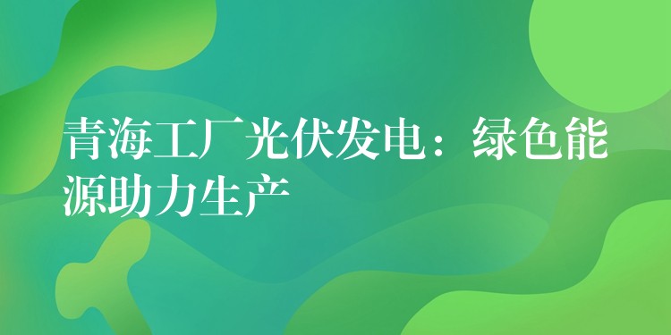 青海工厂光伏发电：绿色能源助力生产