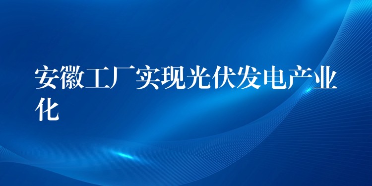 安徽工厂实现光伏发电产业化