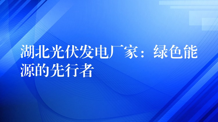 湖北光伏发电厂家：绿色能源的先行者