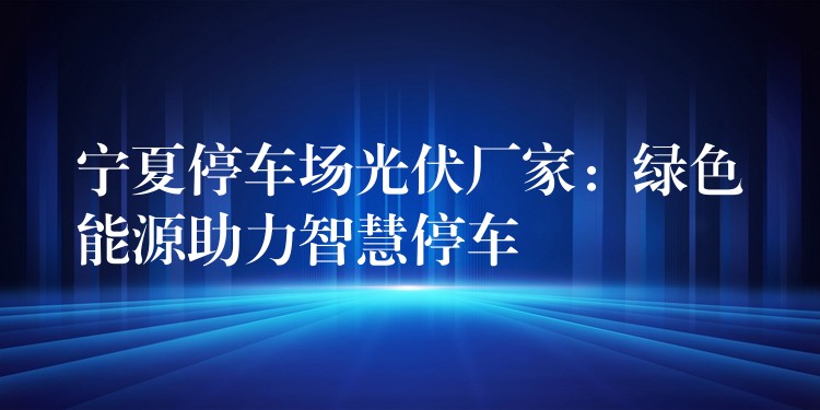 宁夏停车场光伏厂家：绿色能源助力智慧停车