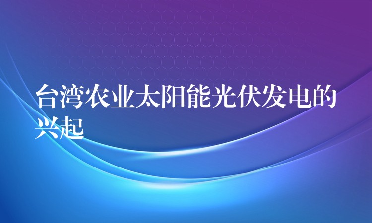 台湾农业太阳能光伏发电的兴起