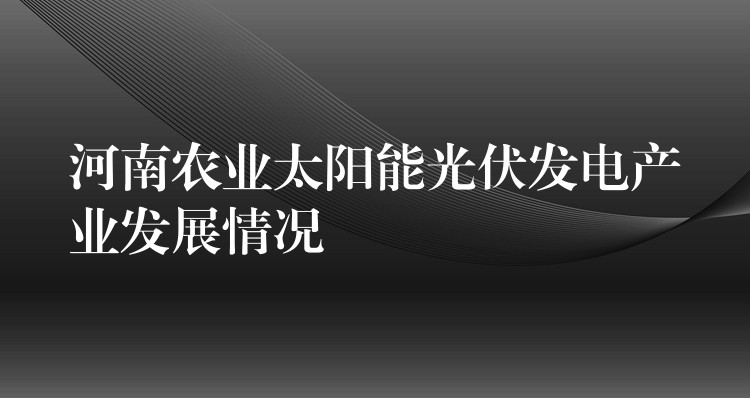 河南农业太阳能光伏发电产业发展情况